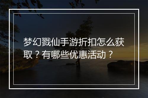 梦幻戮仙手游折扣怎么获取？有哪些优惠活动？