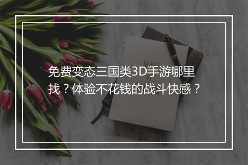 免费变态三国类3D手游哪里找？体验不花钱的战斗快感？