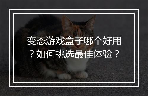 变态游戏盒子哪个好用？如何挑选最佳体验？