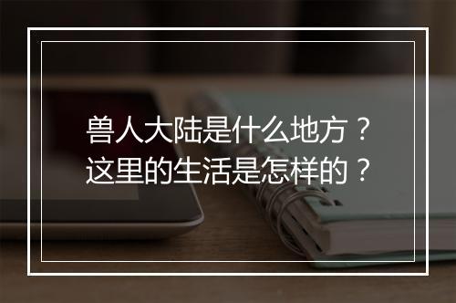 兽人大陆是什么地方？这里的生活是怎样的？