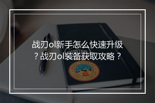 战刃ol新手怎么快速升级？战刃ol装备获取攻略？
