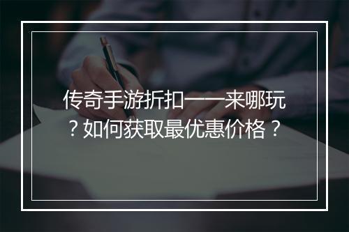 传奇手游折扣一一来哪玩？如何获取最优惠价格？