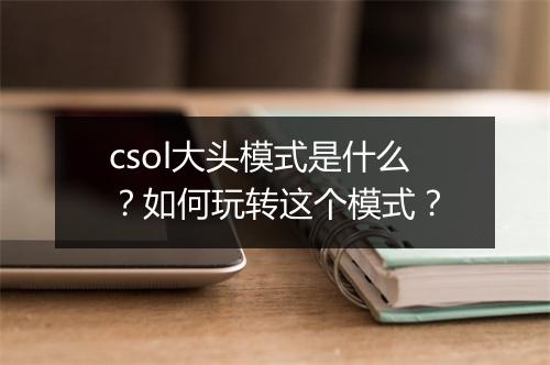 csol大头模式是什么？如何玩转这个模式？