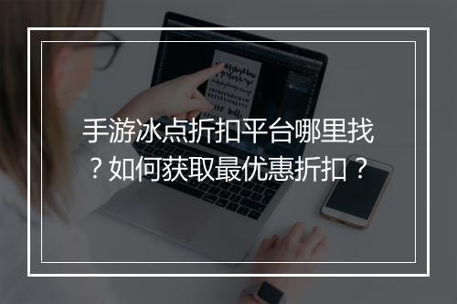 手游冰点折扣平台哪里找?如何获取最优惠折扣?