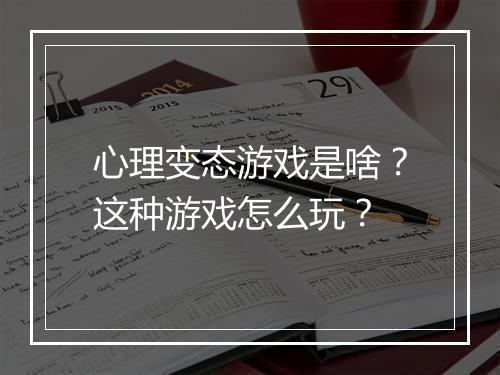 心理变态游戏是啥？这种游戏怎么玩？