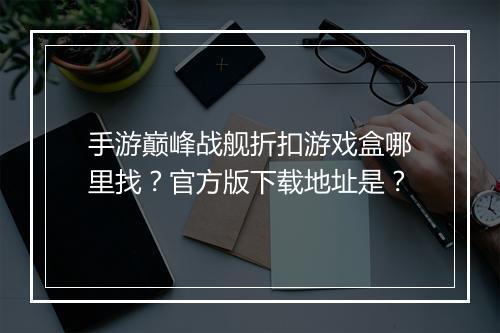 手游巅峰战舰折扣游戏盒哪里找?官方版下载地址是?