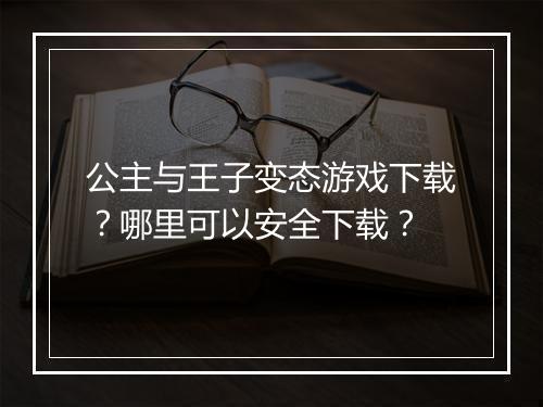 公主与王子变态游戏下载?哪里可以安全下载?