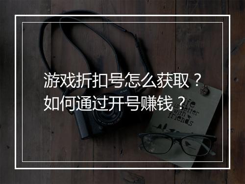 游戏折扣号怎么获取？如何通过开号赚钱？