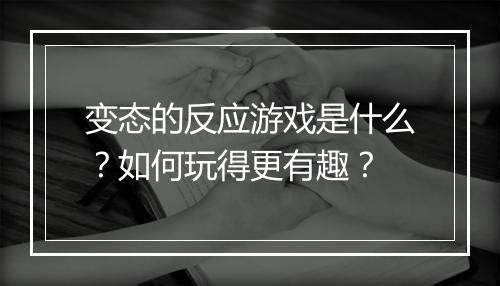 变态的反应游戏是什么？如何玩得更有趣？