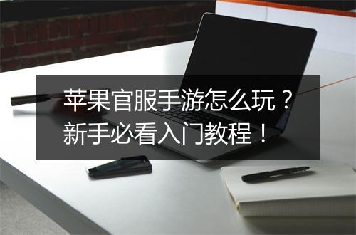 苹果官服手游怎么玩？新手必看入门教程！