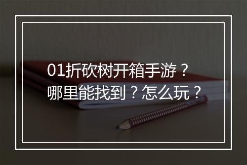01折砍树开箱手游?哪里能找到?怎么玩?