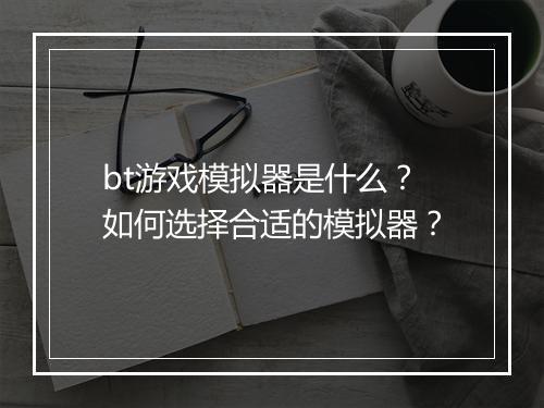bt游戏模拟器是什么?如何选择合适的模拟器?
