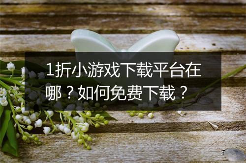 1折小游戏下载平台在哪?如何免费下载?