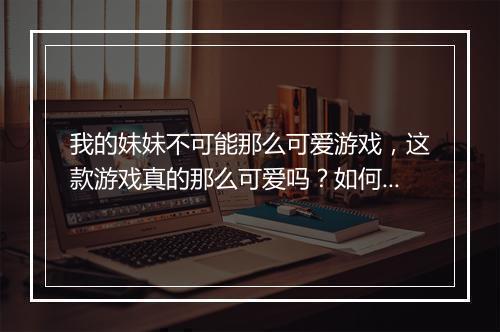 我的妹妹不可能那么可爱游戏,这款游戏真的那么可爱吗?如何玩转?