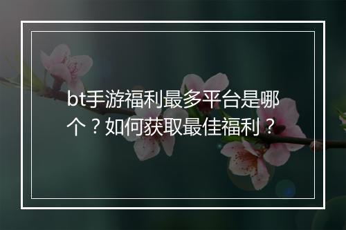 bt手游福利最多平台是哪个？如何获取最佳福利？