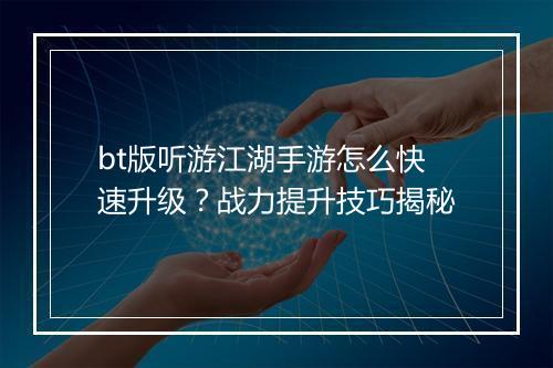 bt版听游江湖手游怎么快速升级？战力提升技巧揭秘