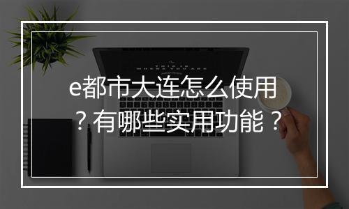 e都市大连怎么使用?有哪些实用功能?