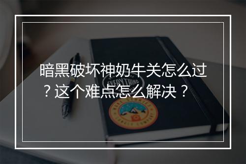 暗黑破坏神奶牛关怎么过？这个难点怎么解决？