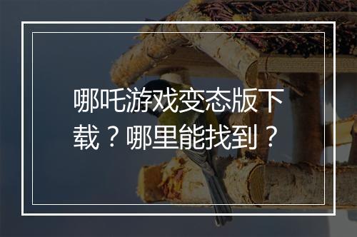 哪吒游戏变态版下载？哪里能找到？