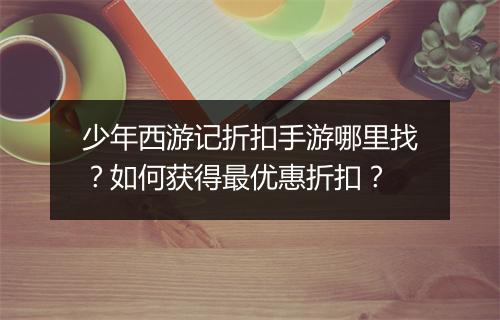 少年西游记折扣手游哪里找？如何获得最优惠折扣？