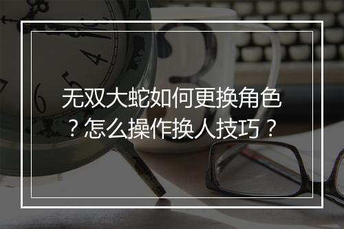 无双大蛇如何更换角色？怎么操作换人技巧？