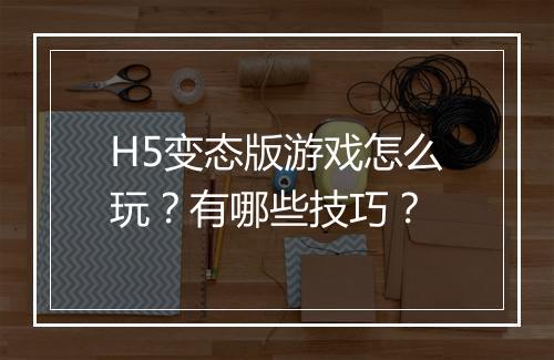 H5变态版游戏怎么玩？有哪些技巧？