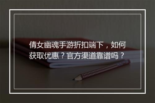 倩女幽魂手游折扣端下，如何获取优惠？官方渠道靠谱吗？