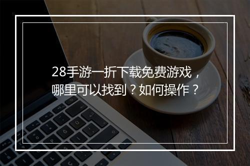 28手游一折下载免费游戏，哪里可以找到？如何操作？