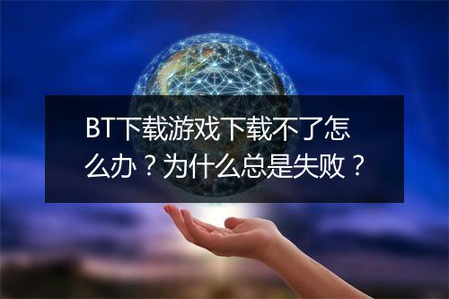 BT下载游戏下载不了怎么办？为什么总是失败？
