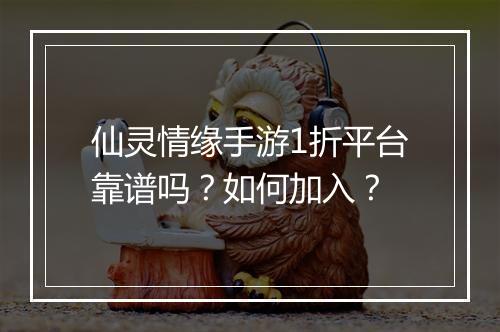 仙灵情缘手游1折平台靠谱吗？如何加入？