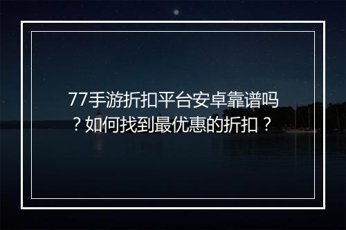 77手游折扣平台安卓靠谱吗？如何找到最优惠的折扣？