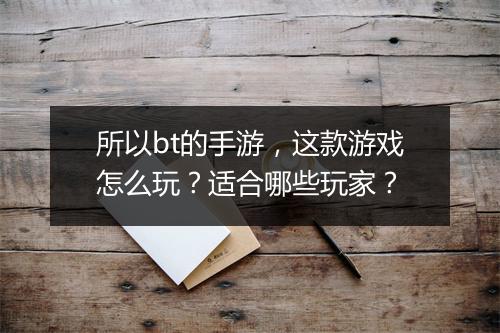 所以bt的手游，这款游戏怎么玩？适合哪些玩家？