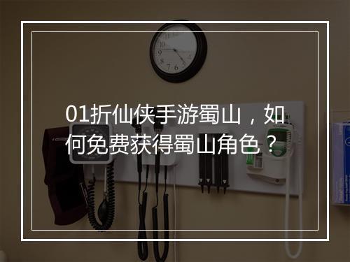 01折仙侠手游蜀山,如何免费获得蜀山角色?