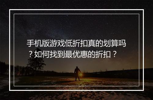 手机版游戏低折扣真的划算吗?如何找到最优惠的折扣?