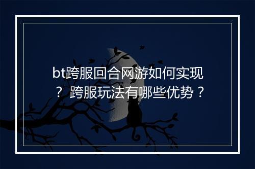bt跨服回合网游如何实现? 跨服玩法有哪些优势?
