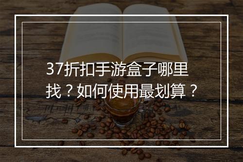 37折扣手游盒子哪里找?如何使用最划算?