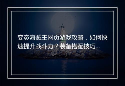 变态海贼王网页游戏攻略，如何快速提升战斗力？装备搭配技巧揭秘？