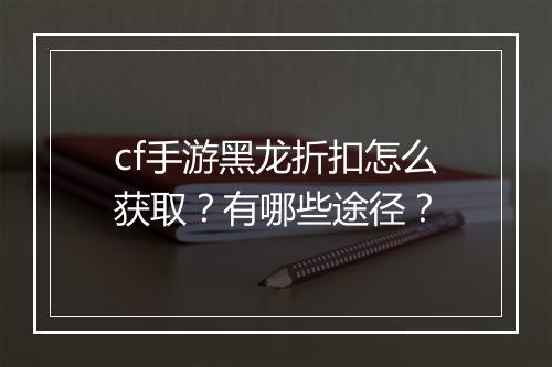 cf手游黑龙折扣怎么获取？有哪些途径？