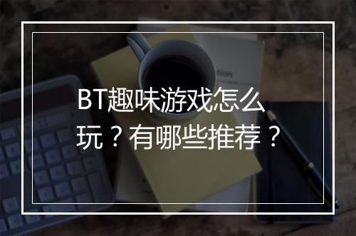 BT趣味游戏怎么玩？有哪些推荐？