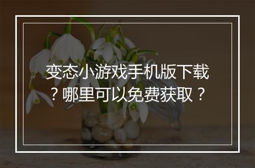 变态小游戏手机版下载？哪里可以免费获取？