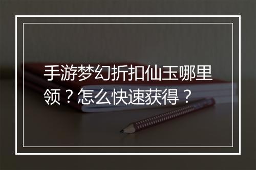 手游梦幻折扣仙玉哪里领？怎么快速获得？
