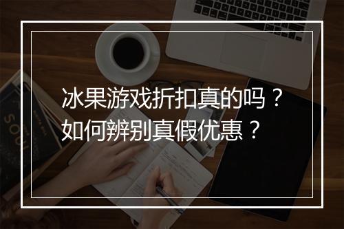 冰果游戏折扣真的吗？如何辨别真假优惠？