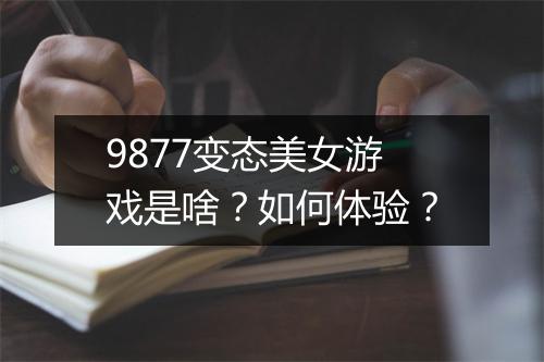 9877变态美女游戏是啥？如何体验？