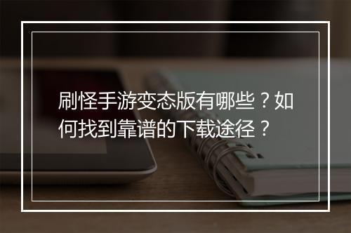 刷怪手游变态版有哪些?如何找到靠谱的下载途径?