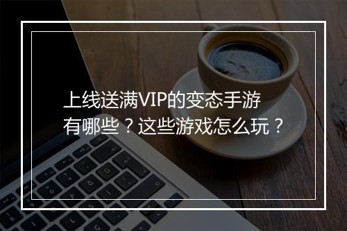 上线送满VIP的变态手游有哪些？这些游戏怎么玩？