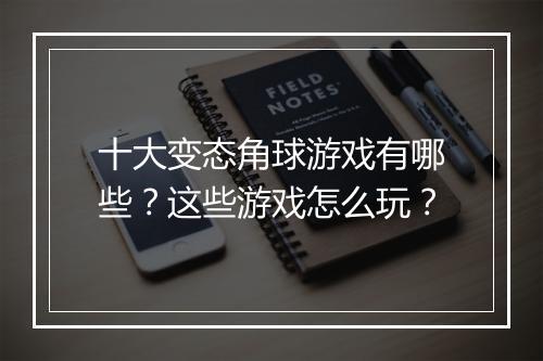 十大变态角球游戏有哪些？这些游戏怎么玩？