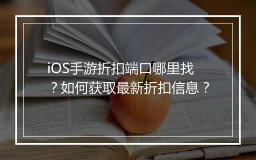 iOS手游折扣端口哪里找？如何获取最新折扣信息？