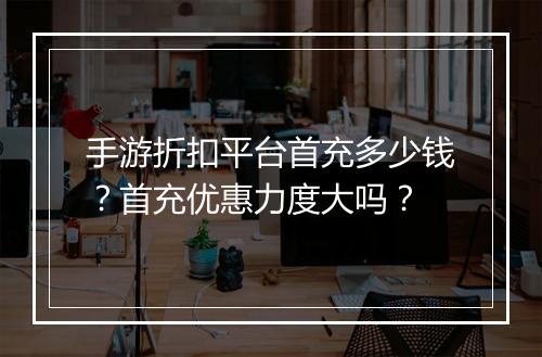 手游折扣平台首充多少钱?首充优惠力度大吗?