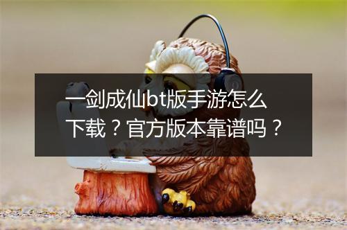 一剑成仙bt版手游怎么下载?官方版本靠谱吗?