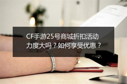 CF手游25号商城折扣活动力度大吗？如何享受优惠？